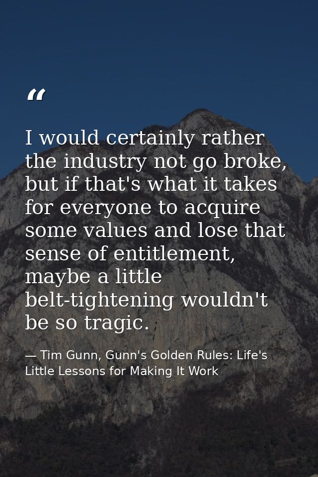 I would certainly rather the industry not go broke, but if that's what it takes for everyone to acquire some values and  — Tim Gunn, Gunn's Golden Rules: Life's Little Lessons for Making It Work