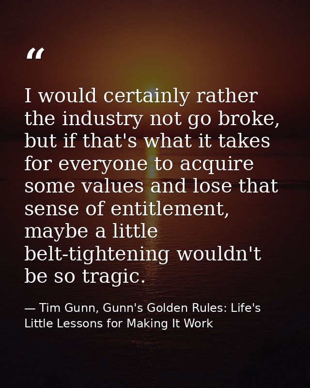 I would certainly rather the industry not go broke, but if that's what it takes for everyone to acquire some values and  — Tim Gunn, Gunn's Golden Rules: Life's Little Lessons for Making It Work