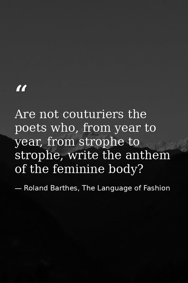 Are not couturiers the poets who, from year to year, from strophe to strophe, write the anthem of the feminine body? — Roland Barthes, The Language of Fashion