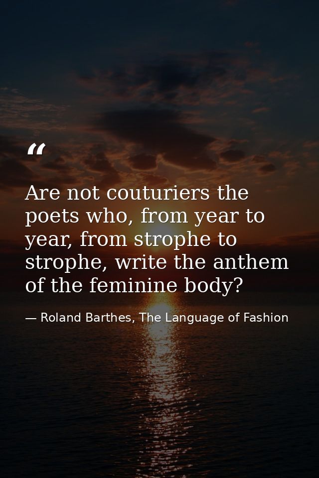 Are not couturiers the poets who, from year to year, from strophe to strophe, write the anthem of the feminine body? — Roland Barthes, The Language of Fashion