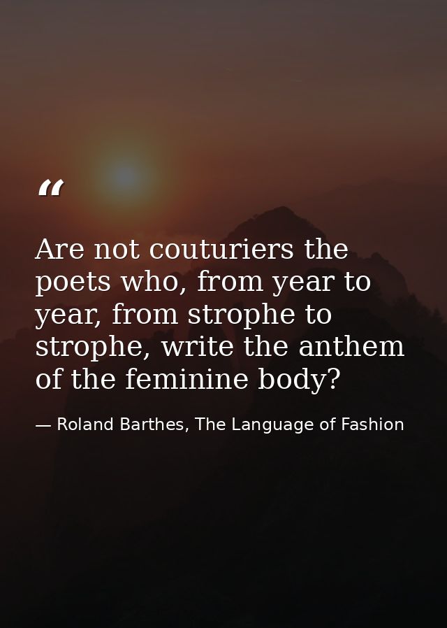Are not couturiers the poets who, from year to year, from strophe to strophe, write the anthem of the feminine body? — Roland Barthes, The Language of Fashion
