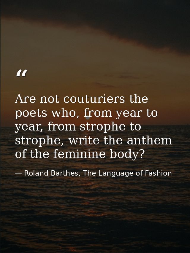 Are not couturiers the poets who, from year to year, from strophe to strophe, write the anthem of the feminine body? — Roland Barthes, The Language of Fashion