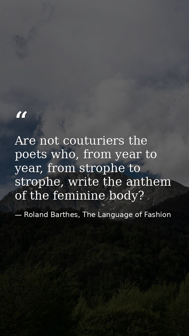 Are not couturiers the poets who, from year to year, from strophe to strophe, write the anthem of the feminine body? — Roland Barthes, The Language of Fashion