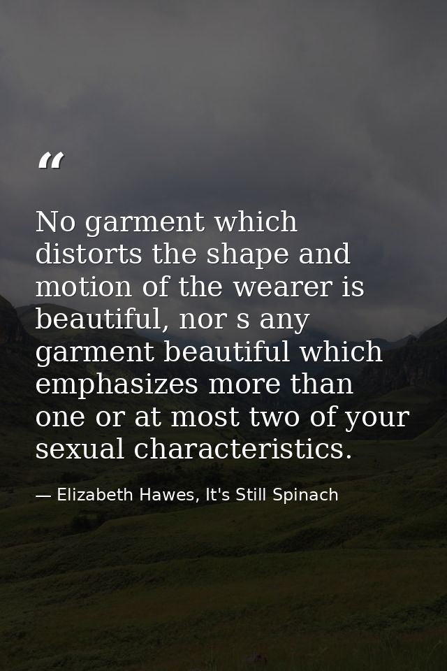 No garment which distorts the shape and motion of the wearer is beautiful, nor s any garment beautiful which emphasizes  — Elizabeth Hawes, It's Still Spinach