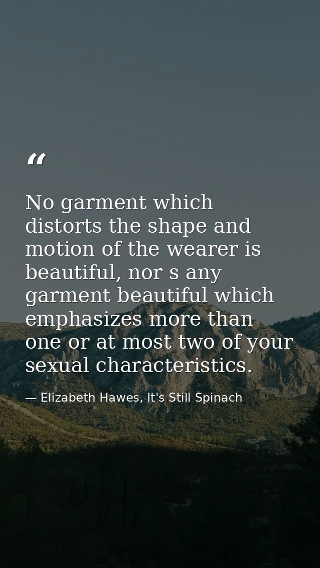 No garment which distorts the shape and motion of the wearer is beautiful, nor s any garment beautiful which emphasizes  — Elizabeth Hawes, It's Still Spinach