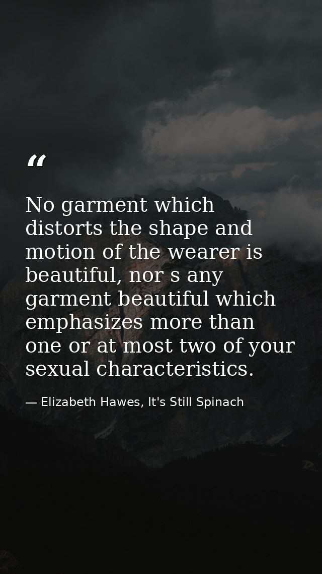 No garment which distorts the shape and motion of the wearer is beautiful, nor s any garment beautiful which emphasizes  — Elizabeth Hawes, It's Still Spinach