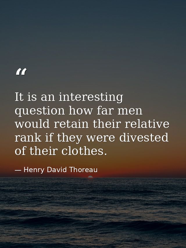 It is an interesting question how far men would retain their relative rank if they were divested of their clothes. — Henry David Thoreau