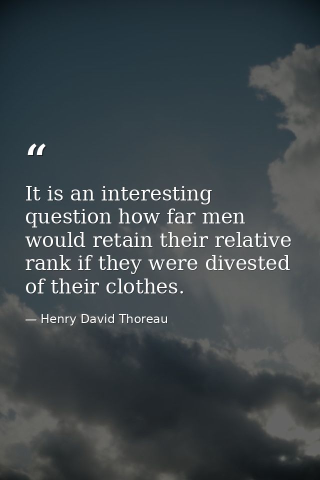 It is an interesting question how far men would retain their relative rank if they were divested of their clothes. — Henry David Thoreau