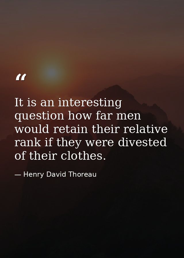 It is an interesting question how far men would retain their relative rank if they were divested of their clothes. — Henry David Thoreau