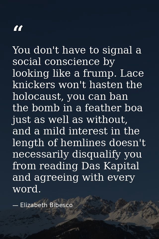 You don't have to signal a social conscience by looking like a frump. Lace knickers won't hasten the holocaust, you can  — Elizabeth Bibesco