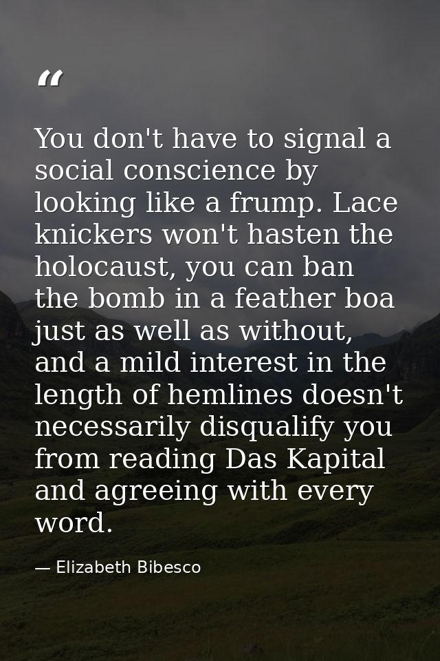 You don't have to signal a social conscience by looking like a frump. Lace knickers won't hasten the holocaust, you can  — Elizabeth Bibesco