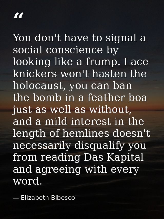 You don't have to signal a social conscience by looking like a frump. Lace knickers won't hasten the holocaust, you can  — Elizabeth Bibesco