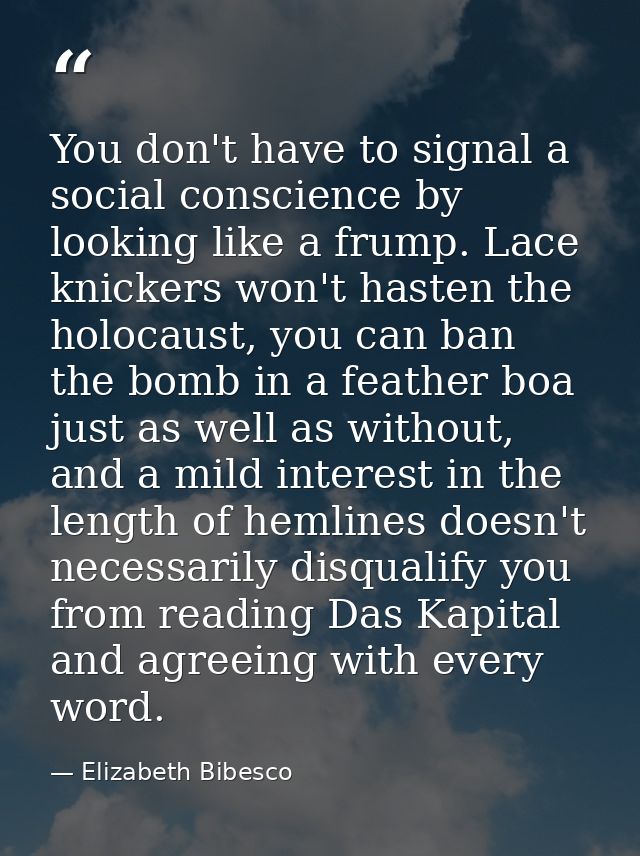 You don't have to signal a social conscience by looking like a frump. Lace knickers won't hasten the holocaust, you can  — Elizabeth Bibesco