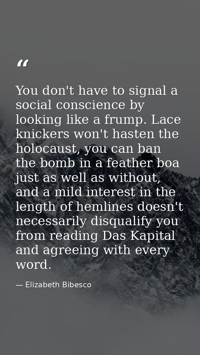 You don't have to signal a social conscience by looking like a frump. Lace knickers won't hasten the holocaust, you can  — Elizabeth Bibesco