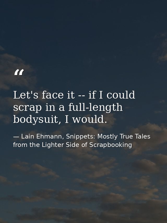 Let's face it -- if I could scrap in a full-length bodysuit, I would. — Lain Ehmann, Snippets: Mostly True Tales from the Lighter Side of Scrapbooking