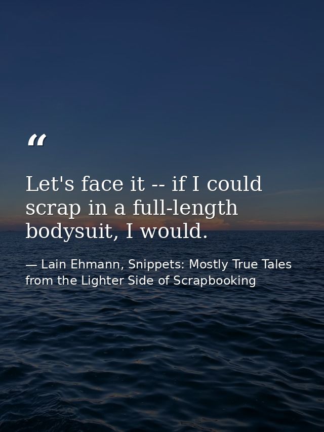 Let's face it -- if I could scrap in a full-length bodysuit, I would. — Lain Ehmann, Snippets: Mostly True Tales from the Lighter Side of Scrapbooking