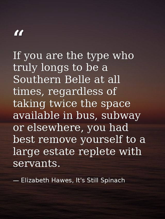 If you are the type who truly longs to be a Southern Belle at all times, regardless of taking twice the space available  — Elizabeth Hawes, It's Still Spinach