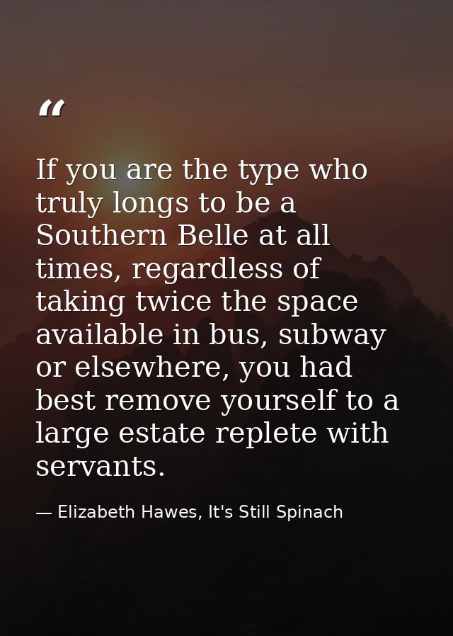 If you are the type who truly longs to be a Southern Belle at all times, regardless of taking twice the space available  — Elizabeth Hawes, It's Still Spinach