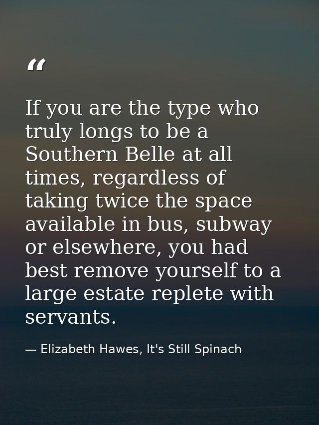 If you are the type who truly longs to be a Southern Belle at all times, regardless of taking twice the space available  — Elizabeth Hawes, It's Still Spinach