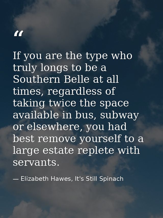 If you are the type who truly longs to be a Southern Belle at all times, regardless of taking twice the space available  — Elizabeth Hawes, It's Still Spinach
