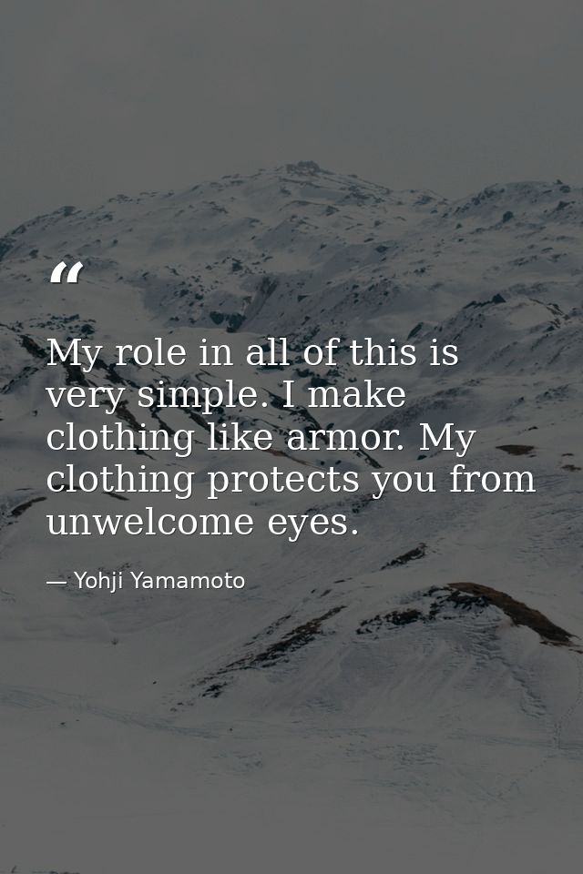 My role in all of this is very simple. I make clothing like armor. My clothing protects you from unwelcome eyes. — Yohji Yamamoto