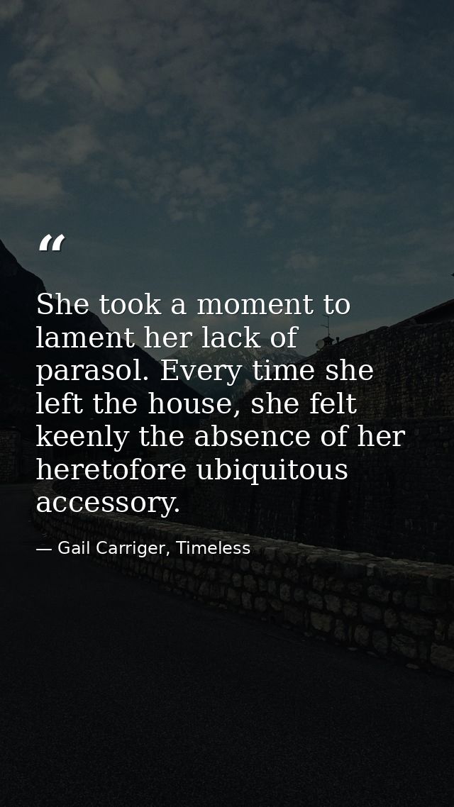 She took a moment to lament her lack of parasol. Every time she left the house, she felt keenly the absence of her heret — Gail Carriger, Timeless