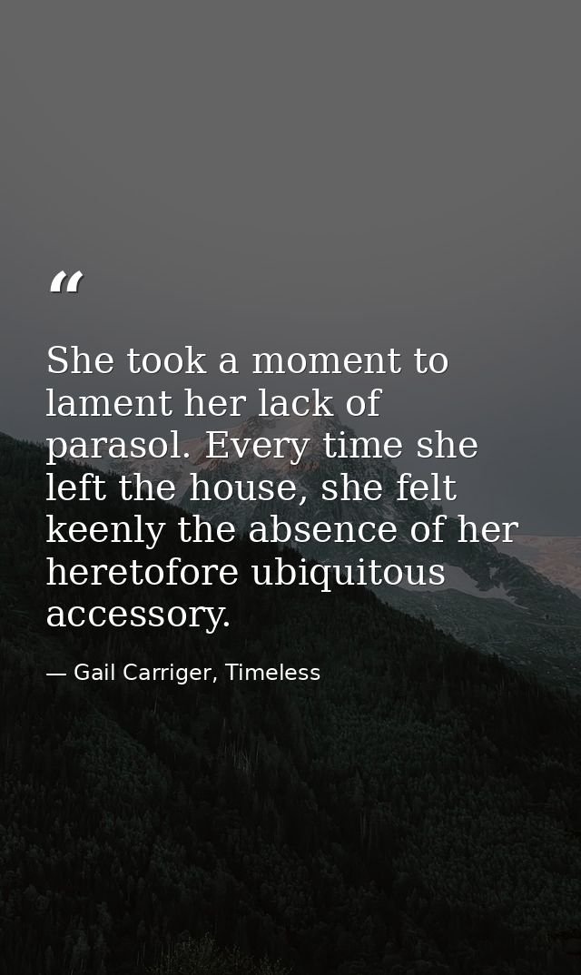 She took a moment to lament her lack of parasol. Every time she left the house, she felt keenly the absence of her heret — Gail Carriger, Timeless