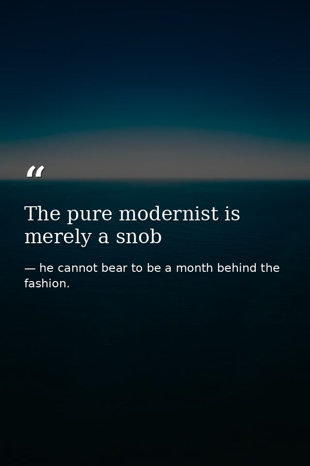 The pure modernist is merely a snob — he cannot bear to be a month behind the fashion.
