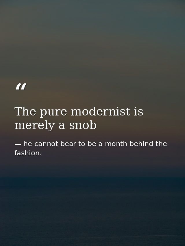 The pure modernist is merely a snob — he cannot bear to be a month behind the fashion.