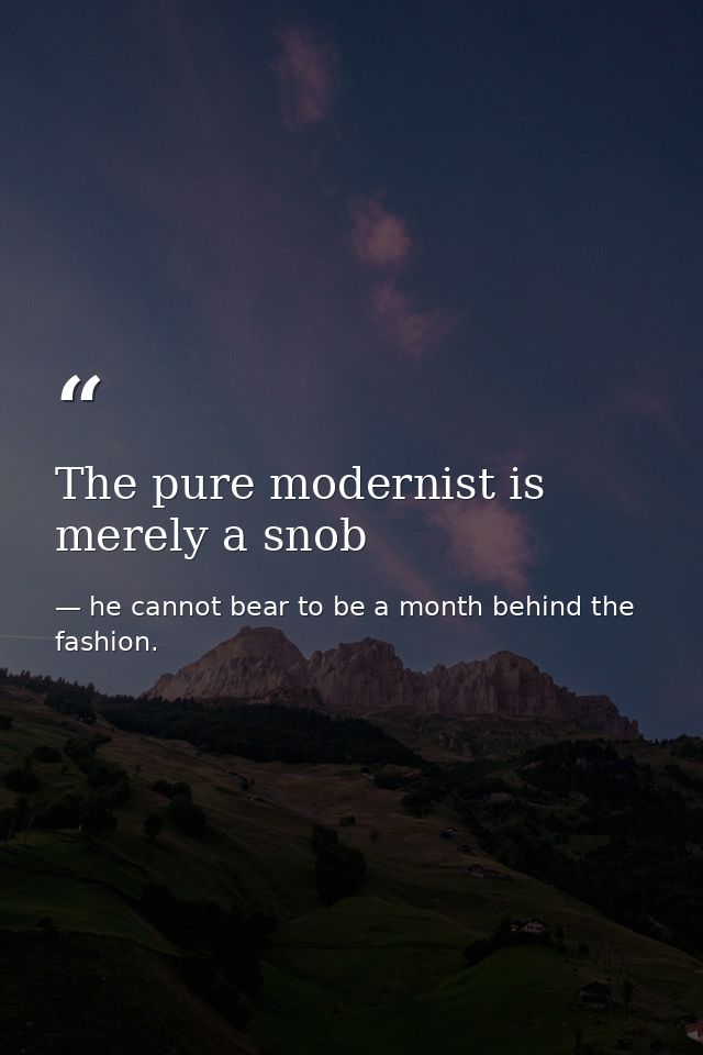 The pure modernist is merely a snob — he cannot bear to be a month behind the fashion.