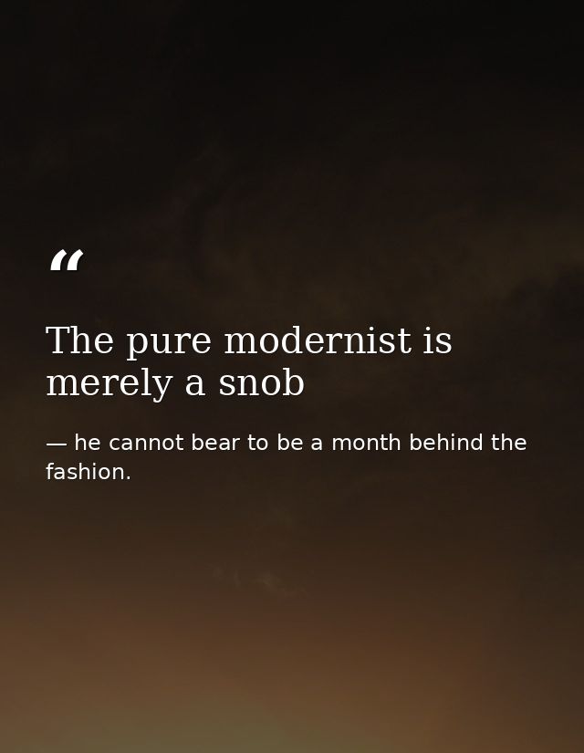 The pure modernist is merely a snob — he cannot bear to be a month behind the fashion.