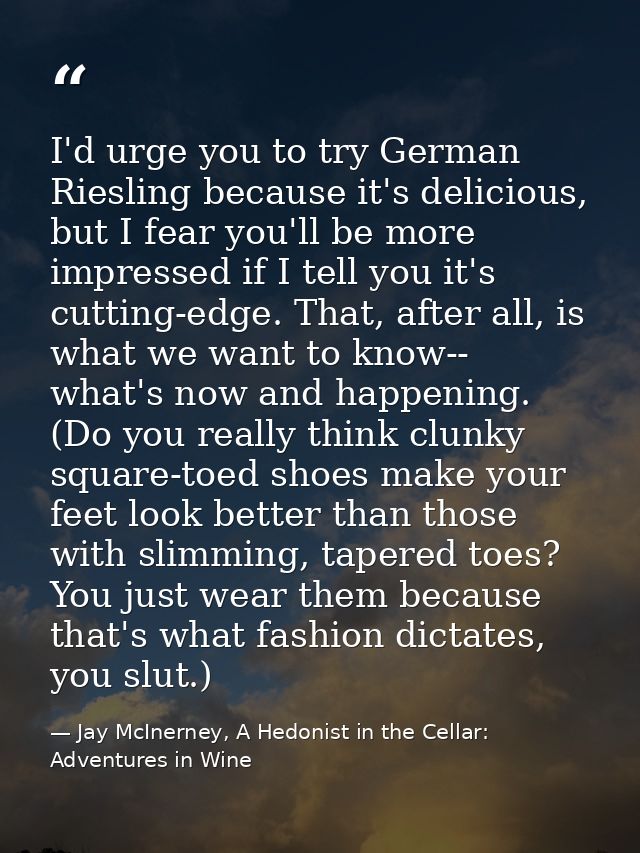 I'd urge you to try German Riesling because it's delicious, but I fear you'll be more impressed if I tell you it's cutti — Jay McInerney, A Hedonist in the Cellar: Adventures in Wine