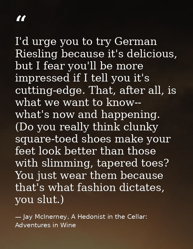 I'd urge you to try German Riesling because it's delicious, but I fear you'll be more impressed if I tell you it's cutti — Jay McInerney, A Hedonist in the Cellar: Adventures in Wine