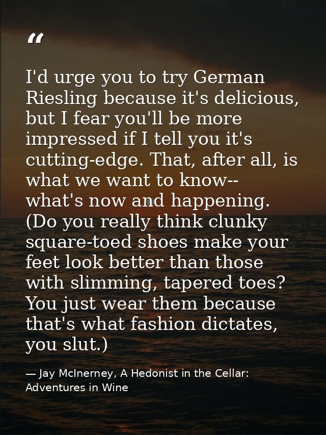 I'd urge you to try German Riesling because it's delicious, but I fear you'll be more impressed if I tell you it's cutti — Jay McInerney, A Hedonist in the Cellar: Adventures in Wine