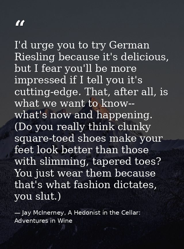 I'd urge you to try German Riesling because it's delicious, but I fear you'll be more impressed if I tell you it's cutti — Jay McInerney, A Hedonist in the Cellar: Adventures in Wine