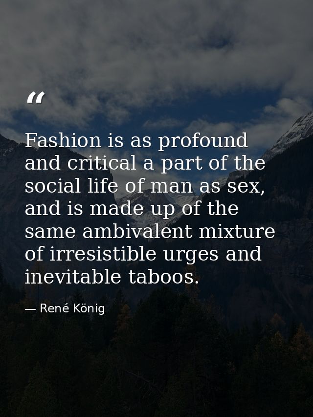 Fashion is as profound and critical a part of the social life of man as sex, and is made up of the same ambivalent mixtu — René König