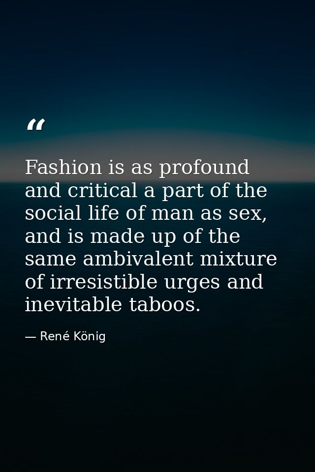 Fashion is as profound and critical a part of the social life of man as sex, and is made up of the same ambivalent mixtu — René König