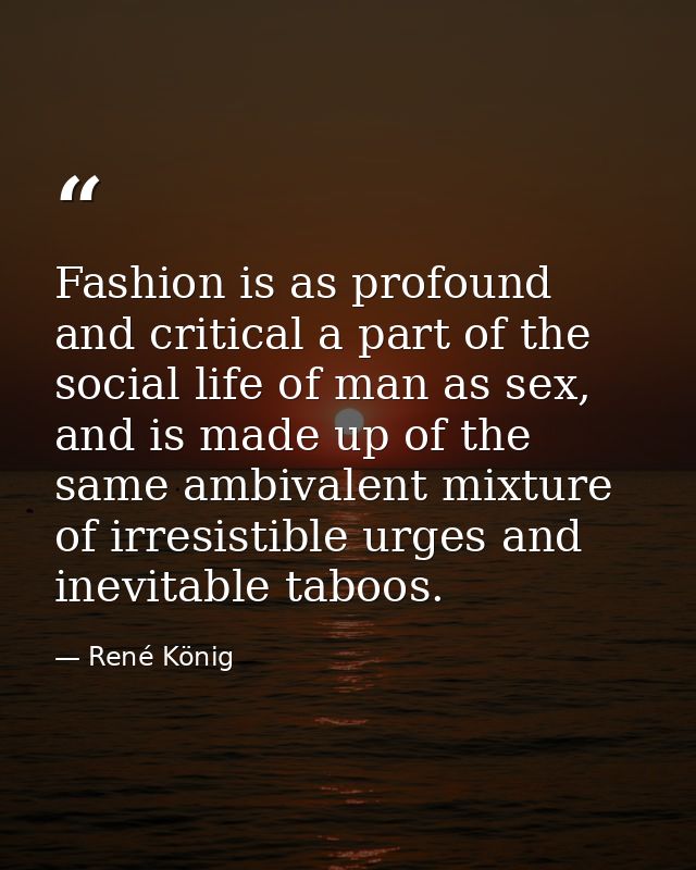 Fashion is as profound and critical a part of the social life of man as sex, and is made up of the same ambivalent mixtu — René König