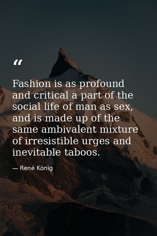 Fashion is as profound and critical a part of the social life of man as sex, and is made up of the same ambivalent mixtu — René König