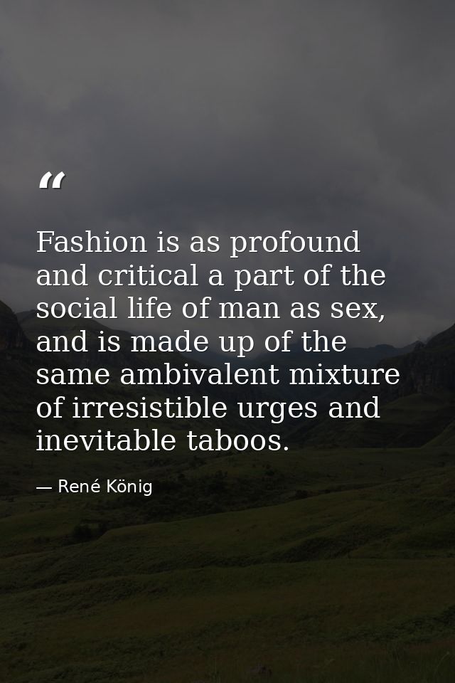 Fashion is as profound and critical a part of the social life of man as sex, and is made up of the same ambivalent mixtu — René König