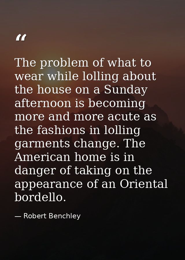The problem of what to wear while lolling about the house on a Sunday afternoon is becoming more and more acute as the f — Robert Benchley