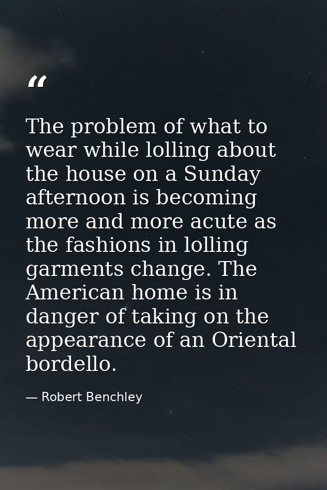 The problem of what to wear while lolling about the house on a Sunday afternoon is becoming more and more acute as the f — Robert Benchley