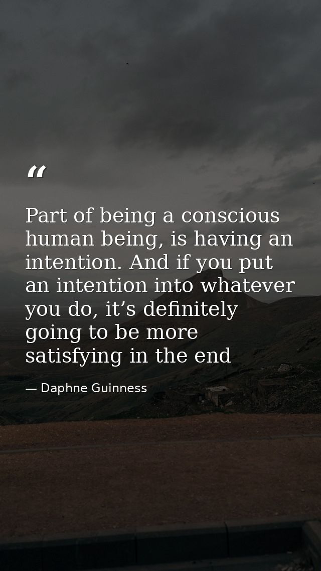 Part of being a conscious human being, is having an intention. And if you put an intention into whatever you do, it’s de — Daphne Guinness