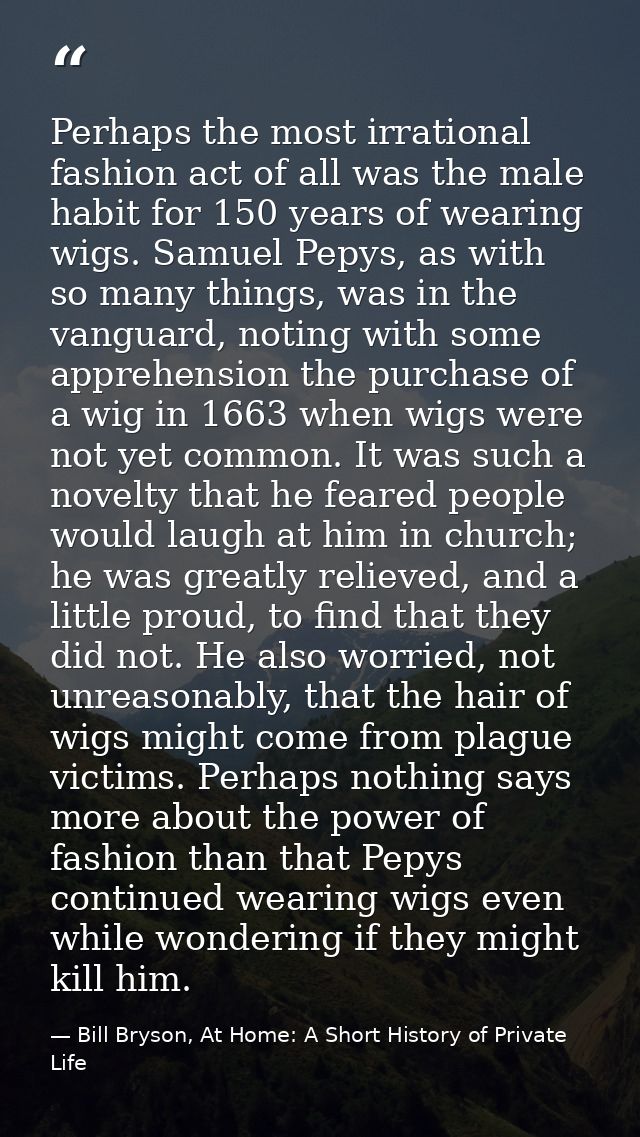 Perhaps the most irrational fashion act of all was the male habit for 150 years of wearing wigs. Samuel Pepys, as with s — Bill Bryson, At Home: A Short History of Private Life