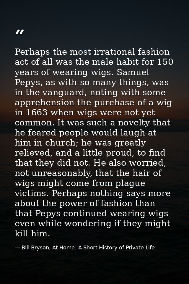 Perhaps the most irrational fashion act of all was the male habit for 150 years of wearing wigs. Samuel Pepys, as with s — Bill Bryson, At Home: A Short History of Private Life