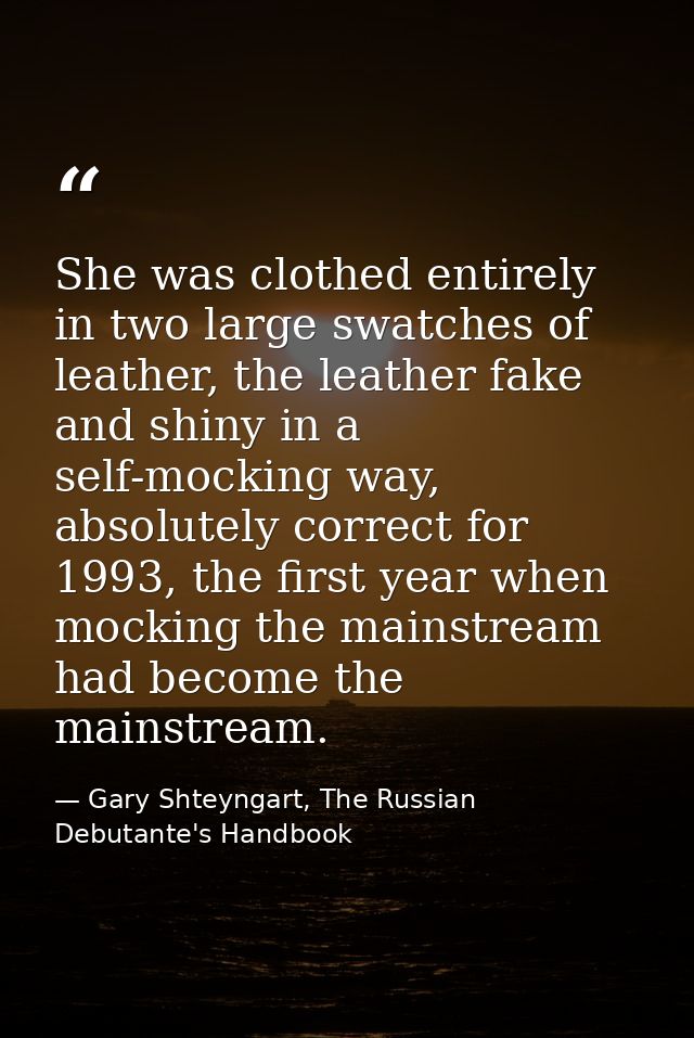 She was clothed entirely in two large swatches of leather, the leather fake and shiny in a self-mocking way, absolutely  — Gary Shteyngart, The Russian Debutante's Handbook