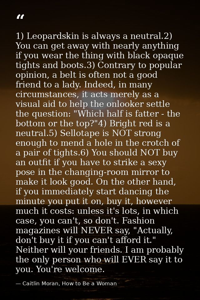 1) Leopardskin is always a neutral.2) You can get away with nearly anything if you wear the thing with black opaque tigh — Caitlin Moran, How to Be a Woman