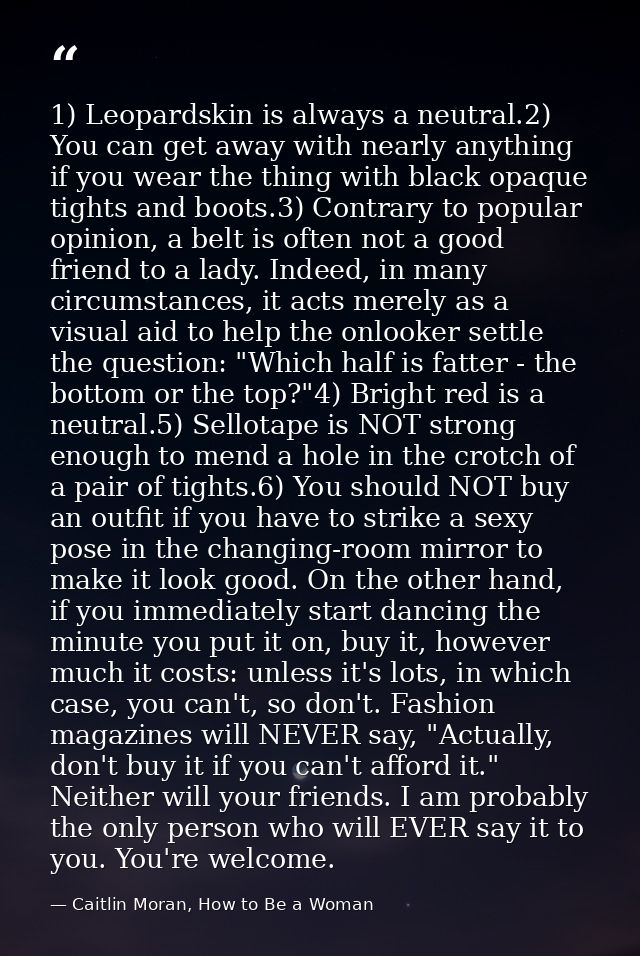 1) Leopardskin is always a neutral.2) You can get away with nearly anything if you wear the thing with black opaque tigh — Caitlin Moran, How to Be a Woman