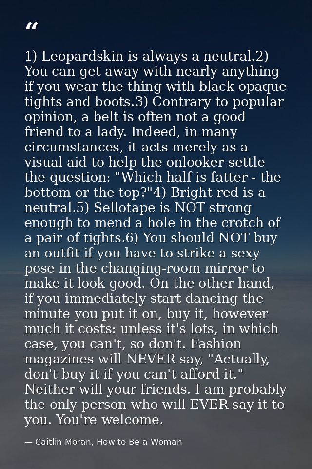 1) Leopardskin is always a neutral.2) You can get away with nearly anything if you wear the thing with black opaque tigh — Caitlin Moran, How to Be a Woman