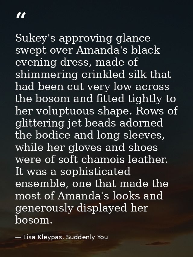 Sukey's approving glance swept over Amanda's black evening dress, made of shimmering crinkled silk that had been cut ver — Lisa Kleypas, Suddenly You